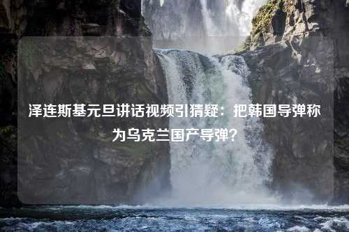 泽连斯基元旦讲话视频引猜疑：把韩国导弹称为乌克兰国产导弹？