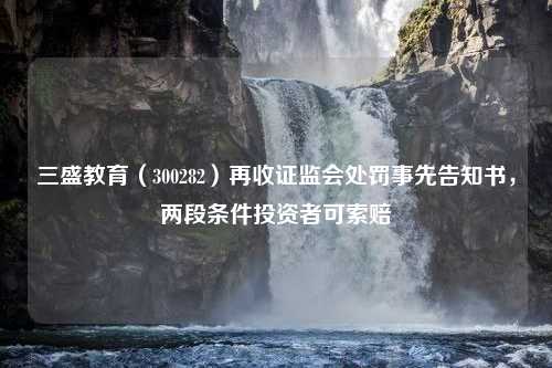 三盛教育（300282）再收证监会处罚事先告知书，两段条件投资者可索赔