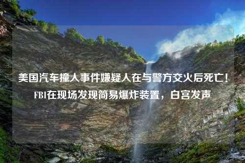 美国汽车撞人事件嫌疑人在与警方交火后死亡！FBI在现场发现简易爆炸装置，白宫发声