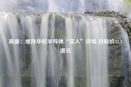 高盛：维持华虹半导体“买入”评级 目标价31.3港元