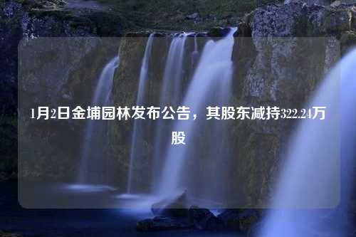 1月2日金埔园林发布公告，其股东减持322.24万股