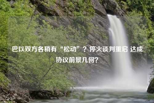 巴以双方各稍有“松动”？停火谈判重启 达成协议前景几何？