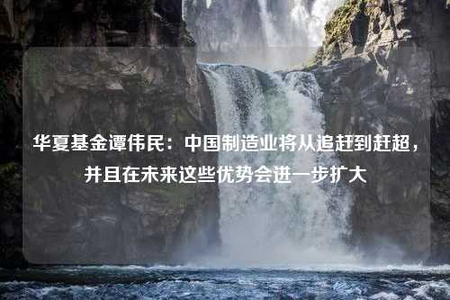 华夏基金谭伟民：中国制造业将从追赶到赶超，并且在未来这些优势会进一步扩大