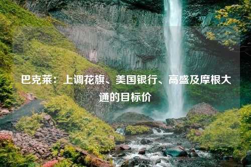 巴克莱：上调花旗、美国银行、高盛及摩根大通的目标价