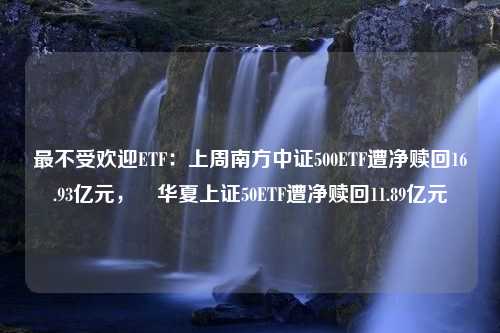 最不受欢迎ETF：上周南方中证500ETF遭净赎回16.93亿元， 华夏上证50ETF遭净赎回11.89亿元