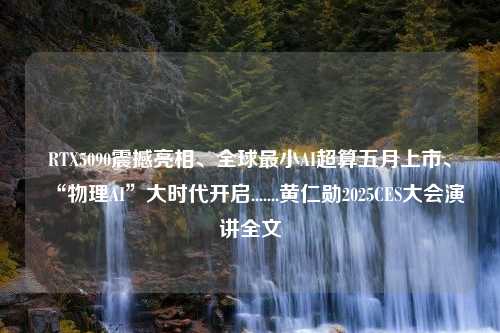 RTX5090震撼亮相、全球最小AI超算五月上市、“物理AI”大时代开启.......黄仁勋2025CES大会演讲全文