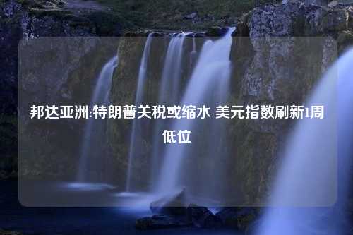 邦达亚洲:特朗普关税或缩水 美元指数刷新1周低位