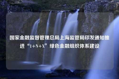 国家金融监督管理总局上海监管局印发通知推进“1+N+X”绿色金融组织体系建设