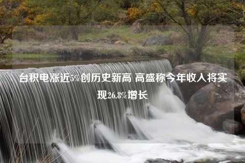 台积电涨近5%创历史新高 高盛称今年收入将实现26.8%增长