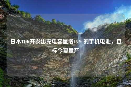 日本TDK开发出充电容量增15％的手机电池，目标今夏量产