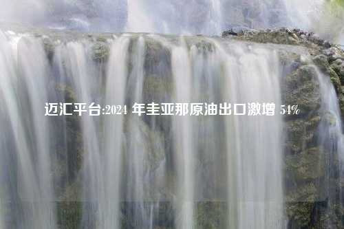 迈汇平台:2024 年圭亚那原油出口激增 54%