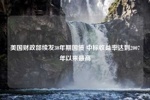 美国财政部续发30年期国债 中标收益率达到2007年以来最高