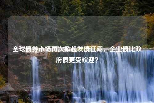 全球债券市场再次掀起发债狂潮，企业债比政府债更受欢迎？