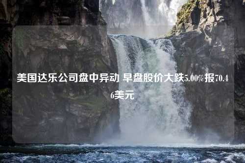 美国达乐公司盘中异动 早盘股价大跌5.00%报70.46美元