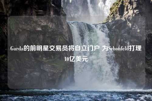 Garda的前明星交易员将自立门户 为Schonfeld打理10亿美元