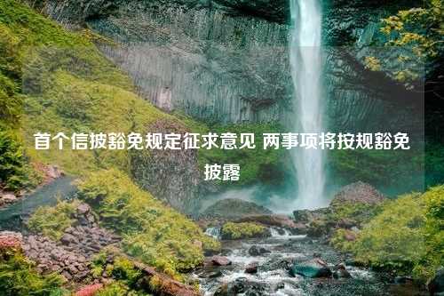 首个信披豁免规定征求意见 两事项将按规豁免披露