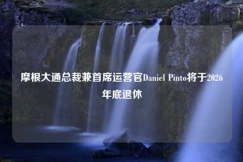 摩根大通总裁兼首席运营官Daniel Pinto将于2026年底退休