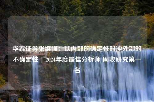 华泰证券张继强：以内部的确定性对冲外部的不确定性 | 2024年度最佳分析师 固收研究第一名