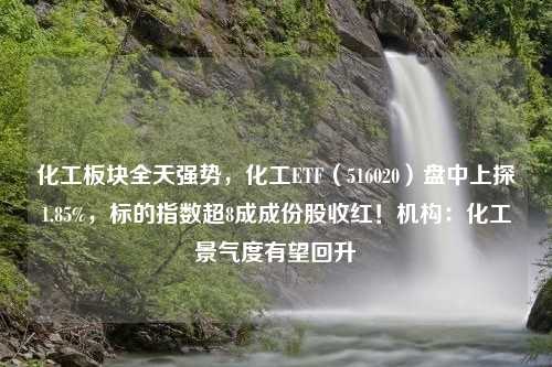 化工板块全天强势，化工ETF（516020）盘中上探1.85%，标的指数超8成成份股收红！机构：化工景气度有望回升