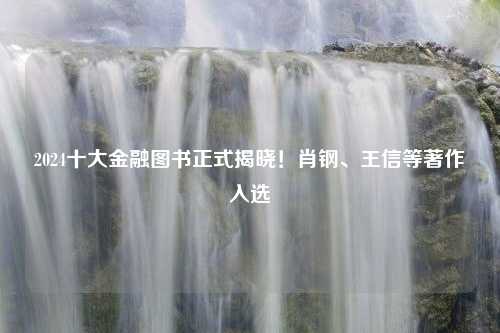 2024十大金融图书正式揭晓！肖钢、王信等著作入选