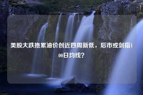 美股大跌拖累油价创近四周新低，后市或剑指100日均线？