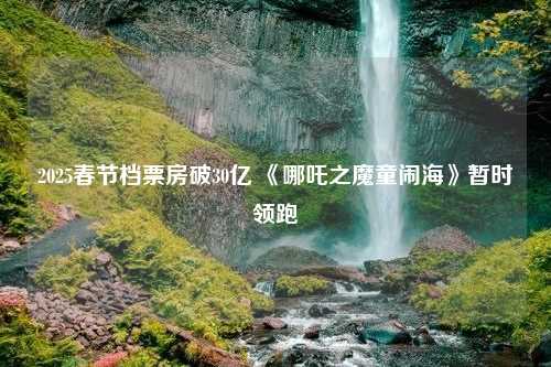 2025春节档票房破30亿 《哪吒之魔童闹海》暂时领跑