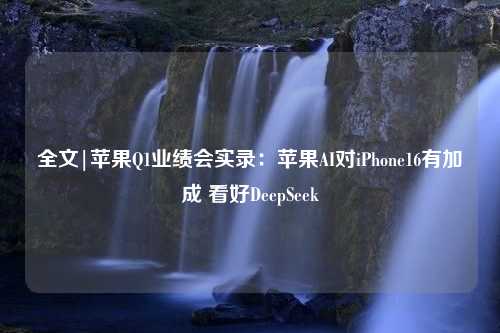 全文|苹果Q1业绩会实录：苹果AI对iPhone16有加成 看好DeepSeek