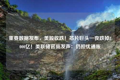 重要数据发布，美股收跌！芯片巨头一夜跌掉8000亿！美联储官员发声：仍担忧通胀