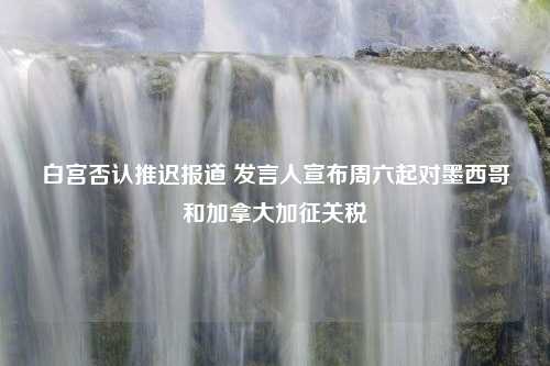 白宫否认推迟报道 发言人宣布周六起对墨西哥和加拿大加征关税