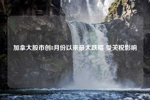 加拿大股市创8月份以来最大跌幅 受关税影响