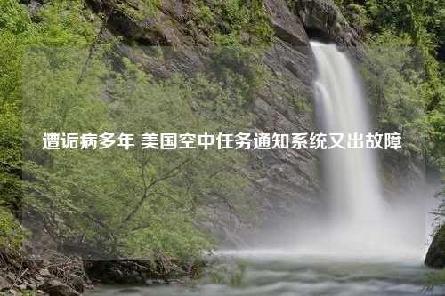 遭诟病多年 美国空中任务通知系统又出故障