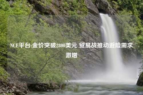 NCE平台:金价突破2800美元 贸易战推动避险需求激增