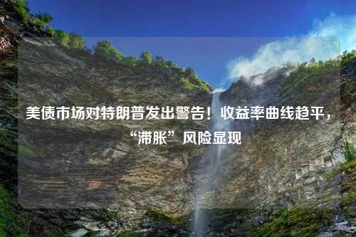 美债市场对特朗普发出警告！收益率曲线趋平，“滞胀”风险显现