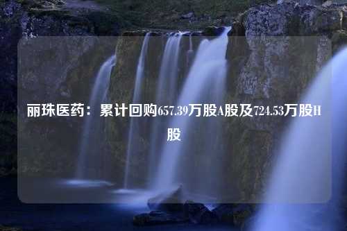 丽珠医药：累计回购657.39万股A股及724.53万股H股