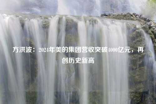 方洪波：2024年美的集团营收突破4000亿元，再创历史新高