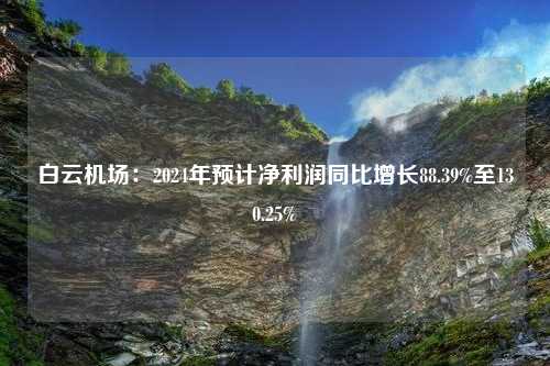 白云机场：2024年预计净利润同比增长88.39%至130.25%