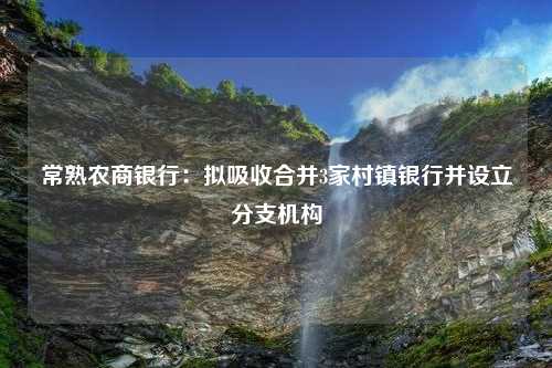 常熟农商银行：拟吸收合并3家村镇银行并设立分支机构