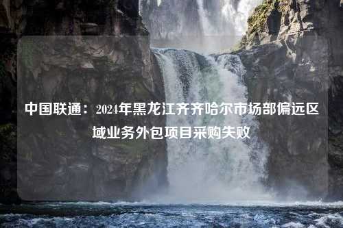 中国联通：2024年黑龙江齐齐哈尔市场部偏远区域业务外包项目采购失败