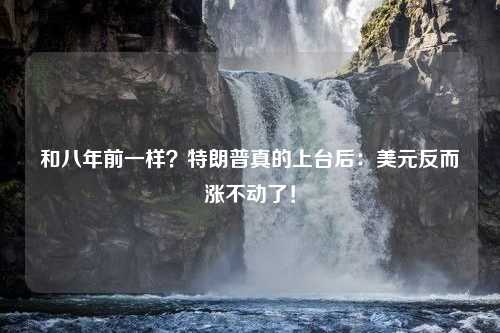 和八年前一样？特朗普真的上台后：美元反而涨不动了！