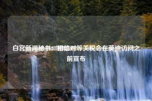 白宫新闻秘书：相信对等关税会在莫迪访问之前宣布