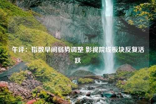 午评：指数早间弱势调整 影视院线板块反复活跃