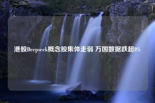 港股Deepseek概念股集体走弱 万国数据跌超8%