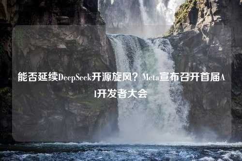 能否延续DeepSeek开源旋风？Meta宣布召开首届AI开发者大会