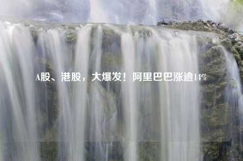 A股、港股，大爆发！阿里巴巴涨逾14%