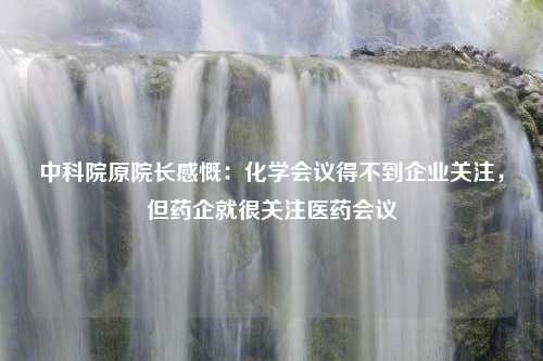 中科院原院长感慨：化学会议得不到企业关注，但药企就很关注医药会议