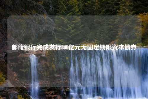 邮储银行完成发行300亿元无固定期限资本债券