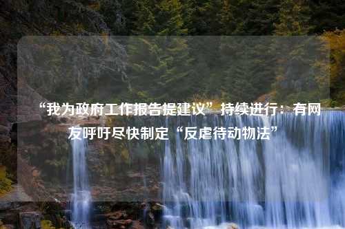 “我为政府工作报告提建议”持续进行：有网友呼吁尽快制定“反虐待动物法”