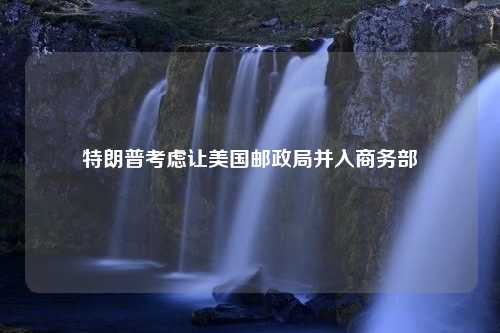 特朗普考虑让美国邮政局并入商务部