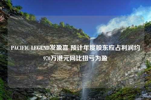 PACIFIC LEGEND发盈喜 预计年度股东应占利润约970万港元同比扭亏为盈