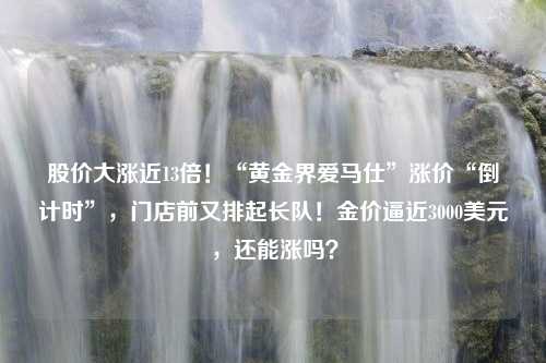 股价大涨近13倍！“黄金界爱马仕”涨价“倒计时”，门店前又排起长队！金价逼近3000美元，还能涨吗？